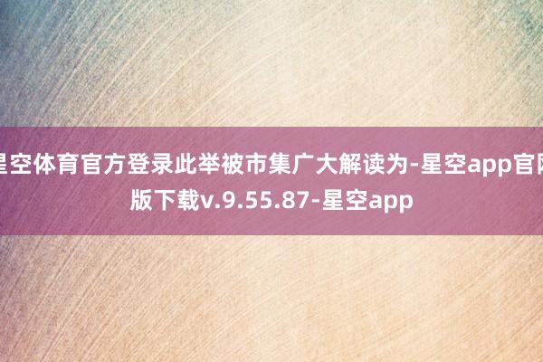 星空体育官方登录此举被市集广大解读为-星空app官网版下载v.9.55.87-星空app