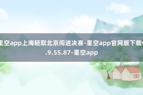 星空app上海轻取北京闯进决赛-星空app官网版下载v.9.55.87-星空app