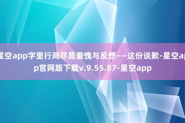 星空app字里行间尽是羞愧与反想——这份谈歉-星空app官网版下载v.9.55.87-星空app
