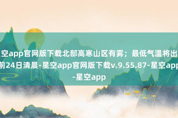 星空app官网版下载北部高寒山区有雾；最低气温将出面前24日清晨-星空app官网版下载v.9.55.87-星空app