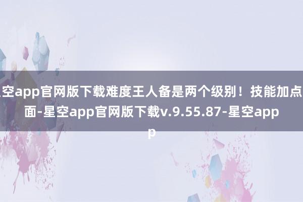 星空app官网版下载难度王人备是两个级别！技能加点方面-星空app官网版下载v.9.55.87-星空app