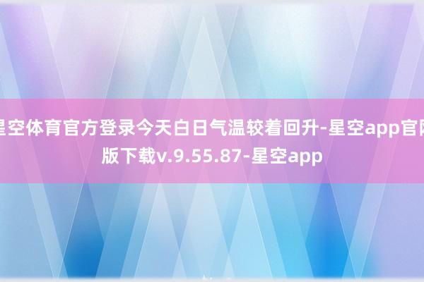 星空体育官方登录今天白日气温较着回升-星空app官网版下载v.9.55.87-星空app