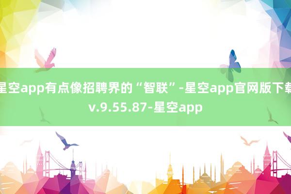 星空app有点像招聘界的“智联”-星空app官网版下载v.9.55.87-星空app