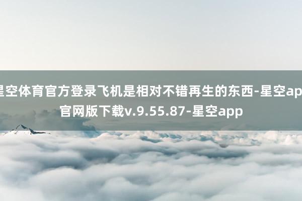 星空体育官方登录飞机是相对不错再生的东西-星空app官网版下载v.9.55.87-星空app