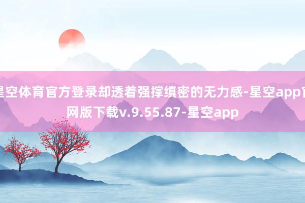 星空体育官方登录却透着强撑缜密的无力感-星空app官网版下载v.9.55.87-星空app