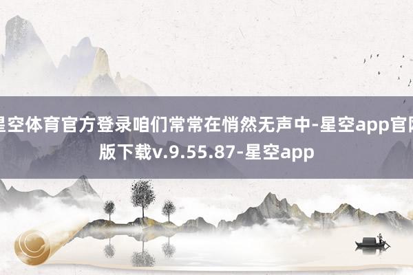 星空体育官方登录咱们常常在悄然无声中-星空app官网版下载v.9.55.87-星空app