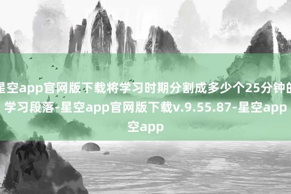 星空app官网版下载将学习时期分割成多少个25分钟的学习段落-星空app官网版下载v.9.55.87-星空app