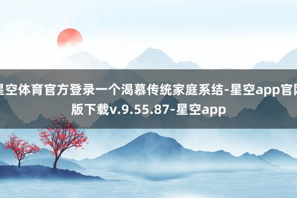 星空体育官方登录一个渴慕传统家庭系结-星空app官网版下载v.9.55.87-星空app