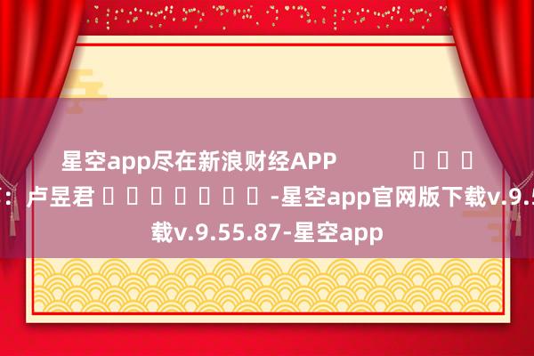 星空app尽在新浪财经APP            						包袱裁剪：卢昱君 							-星空app官网版下载v.9.55.87-星空app