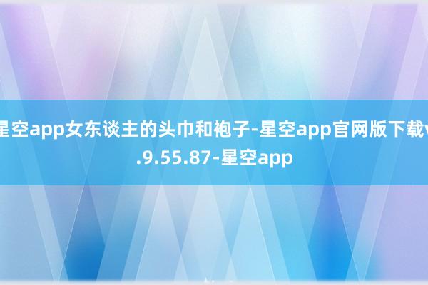 星空app女东谈主的头巾和袍子-星空app官网版下载v.9.55.87-星空app