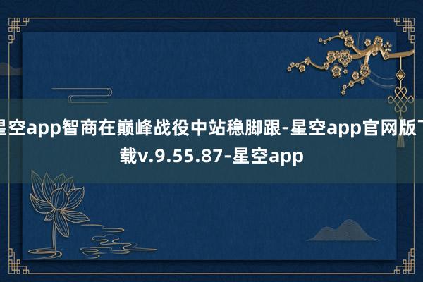 星空app智商在巅峰战役中站稳脚跟-星空app官网版下载v.9.55.87-星空app
