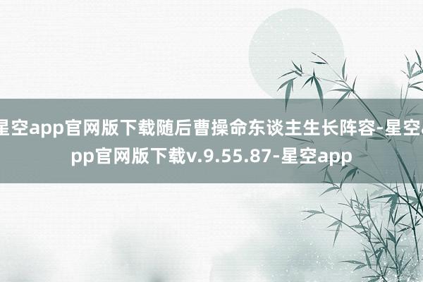 星空app官网版下载随后曹操命东谈主生长阵容-星空app官网版下载v.9.55.87-星空app