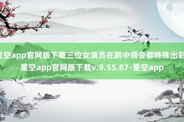 星空app官网版下载三位女演员在剧中领会都特殊出彩-星空app官网版下载v.9.55.87-星空app