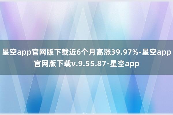 星空app官网版下载近6个月高涨39.97%-星空app官网版下载v.9.55.87-星空app