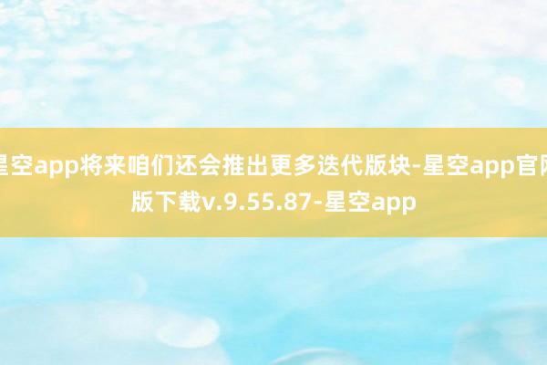 星空app将来咱们还会推出更多迭代版块-星空app官网版下载v.9.55.87-星空app