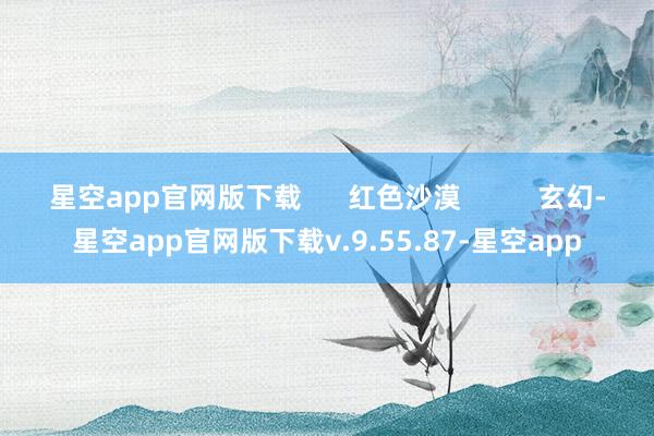 星空app官网版下载      红色沙漠          玄幻-星空app官网版下载v.9.55.87-星空app