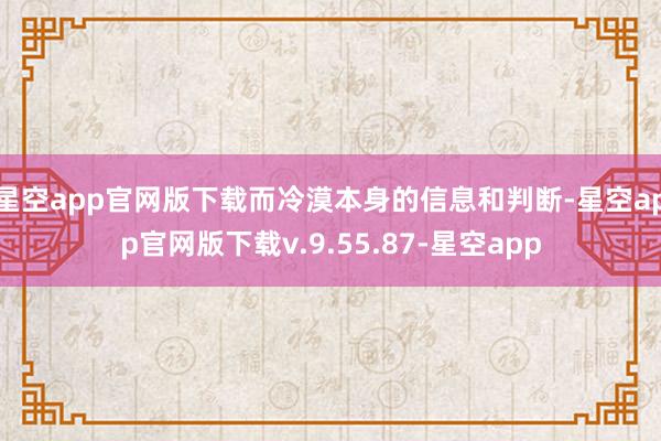 星空app官网版下载而冷漠本身的信息和判断-星空app官网版下载v.9.55.87-星空app