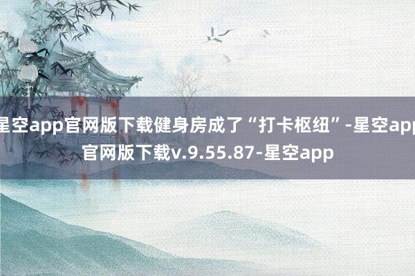 星空app官网版下载健身房成了“打卡枢纽”-星空app官网版下载v.9.55.87-星空app
