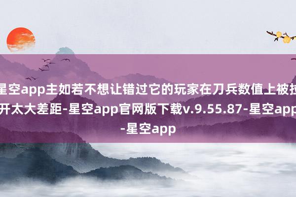 星空app主如若不想让错过它的玩家在刀兵数值上被拉开太大差距-星空app官网版下载v.9.55.87-星空app