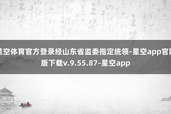 星空体育官方登录经山东省监委指定统领-星空app官网版下载v.9.55.87-星空app