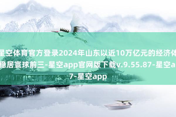 星空体育官方登录2024年山东以近10万亿元的经济体量稳居寰球前三-星空app官网版下载v.9.55.87-星空app