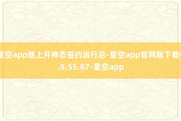 星空app继上月神态签约运行后-星空app官网版下载v.9.55.87-星空app