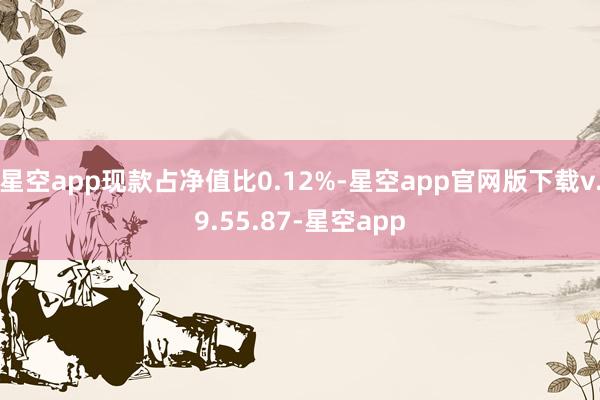 星空app现款占净值比0.12%-星空app官网版下载v.9.55.87-星空app