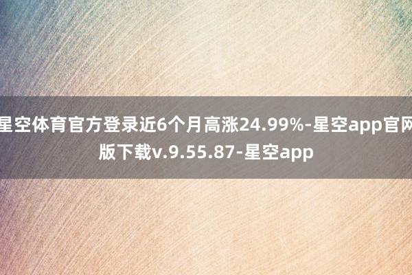 星空体育官方登录近6个月高涨24.99%-星空app官网版下载v.9.55.87-星空app