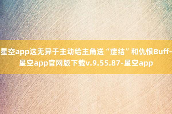 星空app这无异于主动给主角送“症结”和仇恨Buff-星空app官网版下载v.9.55.87-星空app