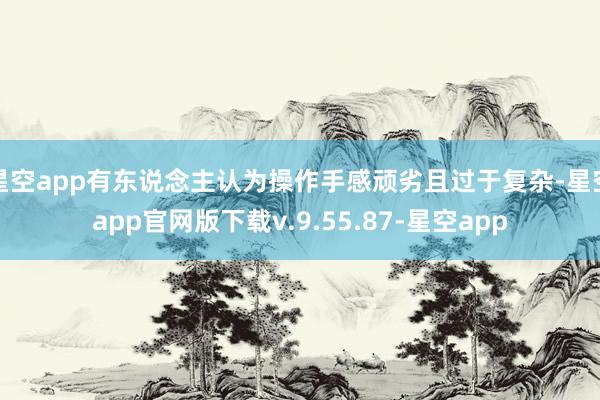 星空app有东说念主认为操作手感顽劣且过于复杂-星空app官网版下载v.9.55.87-星空app