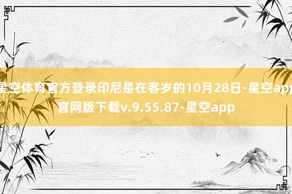星空体育官方登录印尼是在客岁的10月28日-星空app官网版下载v.9.55.87-星空app