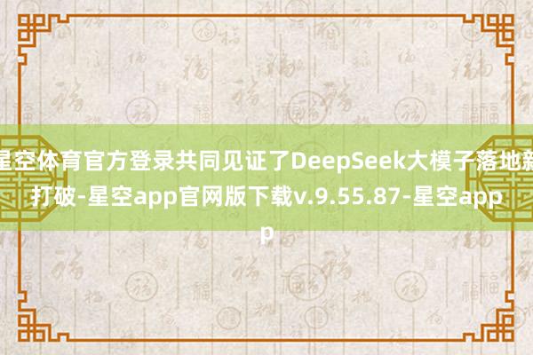 星空体育官方登录共同见证了DeepSeek大模子落地新打破-星空app官网版下载v.9.55.87-星空app