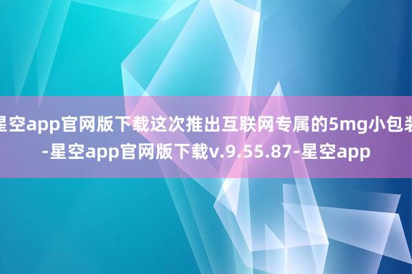 星空app官网版下载这次推出互联网专属的5mg小包装-星空app官网版下载v.9.55.87-星空app