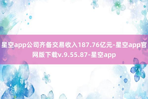 星空app公司齐备交易收入187.76亿元-星空app官网版下载v.9.55.87-星空app