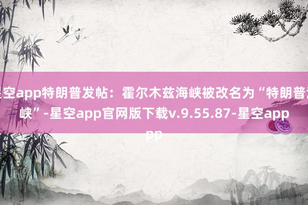 星空app特朗普发帖：霍尔木兹海峡被改名为“特朗普海峡”-星空app官网版下载v.9.55.87-星空app