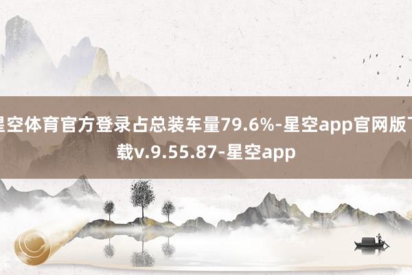 星空体育官方登录占总装车量79.6%-星空app官网版下载v.9.55.87-星空app