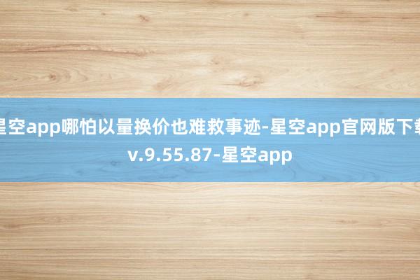 星空app哪怕以量换价也难救事迹-星空app官网版下载v.9.55.87-星空app