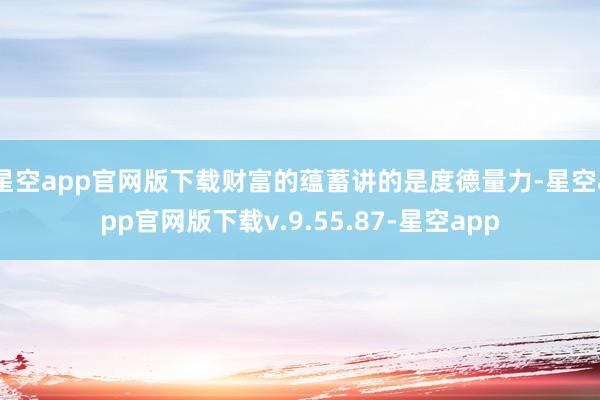 星空app官网版下载财富的蕴蓄讲的是度德量力-星空app官网版下载v.9.55.87-星空app