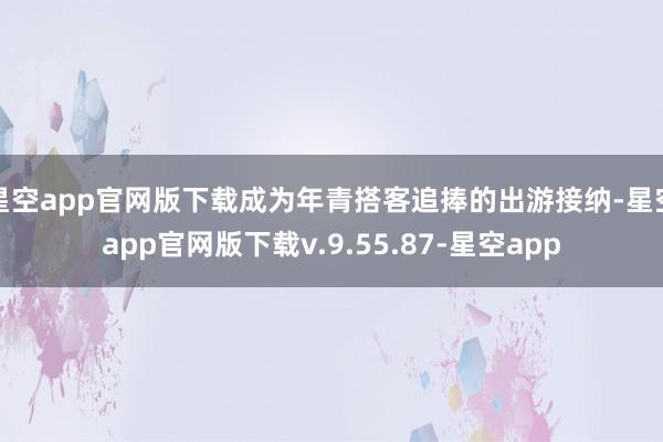 星空app官网版下载成为年青搭客追捧的出游接纳-星空app官网版下载v.9.55.87-星空app