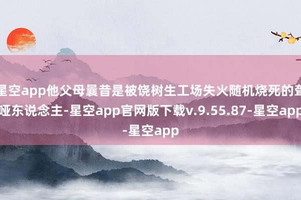 星空app他父母曩昔是被饶树生工场失火随机烧死的聋哑东说念主-星空app官网版下载v.9.55.87-星空app