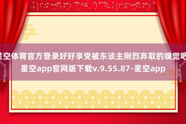 星空体育官方登录好好享受被东谈主刚烈弃取的嗅觉吧-星空app官网版下载v.9.55.87-星空app