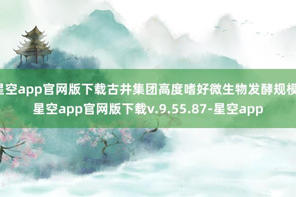 星空app官网版下载古井集团高度嗜好微生物发酵规模-星空app官网版下载v.9.55.87-星空app
