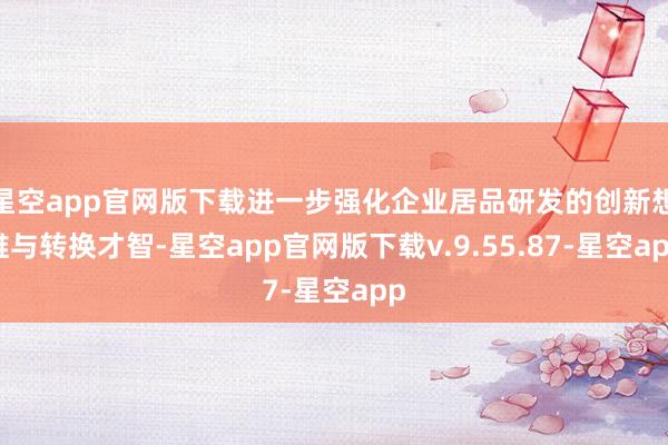 星空app官网版下载进一步强化企业居品研发的创新想维与转换才智-星空app官网版下载v.9.55.87-星空app