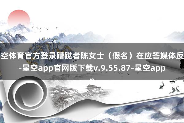 星空体育官方登录蹧跶者陈女士（假名）在应答媒体反应-星空app官网版下载v.9.55.87-星空app