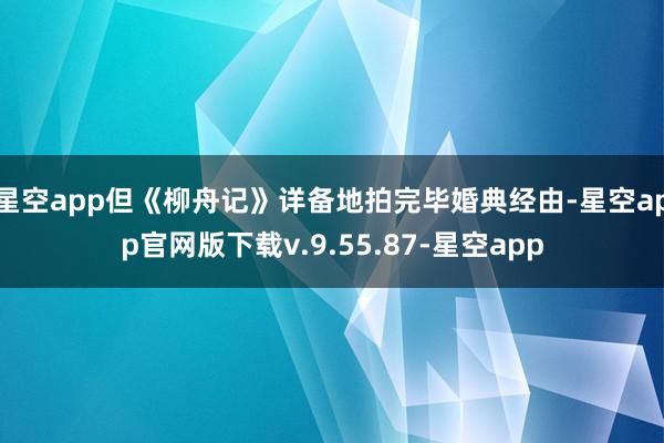 星空app但《柳舟记》详备地拍完毕婚典经由-星空app官网版下载v.9.55.87-星空app
