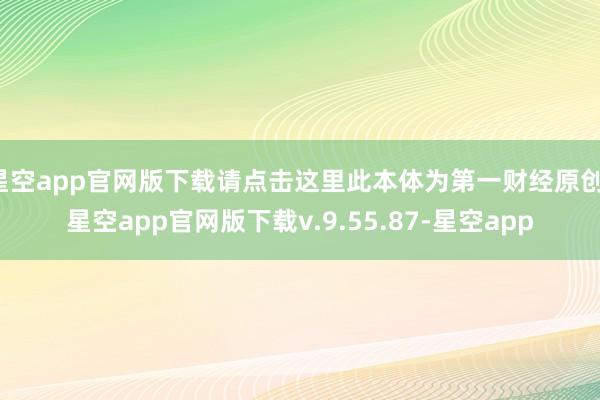 星空app官网版下载请点击这里此本体为第一财经原创-星空app官网版下载v.9.55.87-星空app