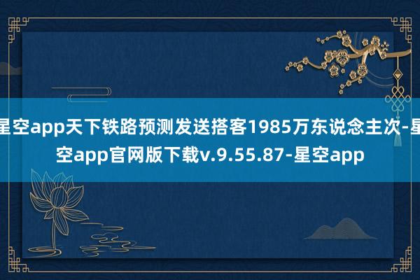 星空app天下铁路预测发送搭客1985万东说念主次-星空app官网版下载v.9.55.87-星空app