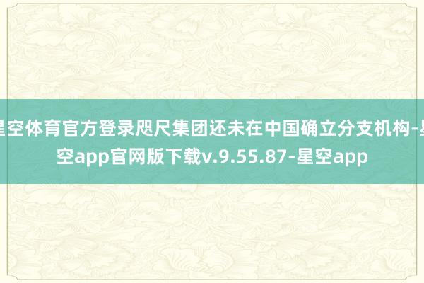 星空体育官方登录咫尺集团还未在中国确立分支机构-星空app官网版下载v.9.55.87-星空app