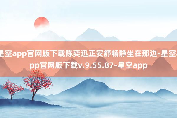 星空app官网版下载陈奕迅正安舒畅静坐在那边-星空app官网版下载v.9.55.87-星空app