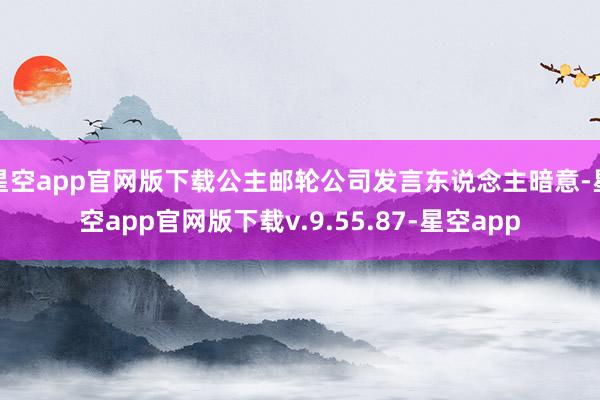 星空app官网版下载公主邮轮公司发言东说念主暗意-星空app官网版下载v.9.55.87-星空app